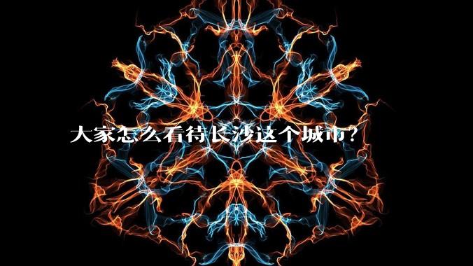大家怎么看待长沙这个城市？