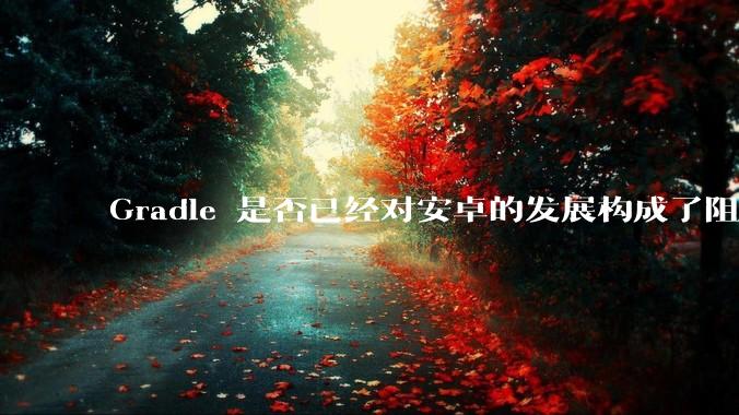 Gradle 是否已经对安卓的发展构成了阻碍？
