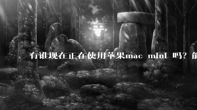 有谁现在正在使用苹果mac mini 吗？能分享一下使用感受不？