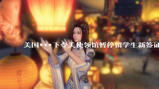 美国***下令美使领馆暂停留学生新签证面谈，将带来哪些影响？美国大学在全球人才竞争中还有优势吗？